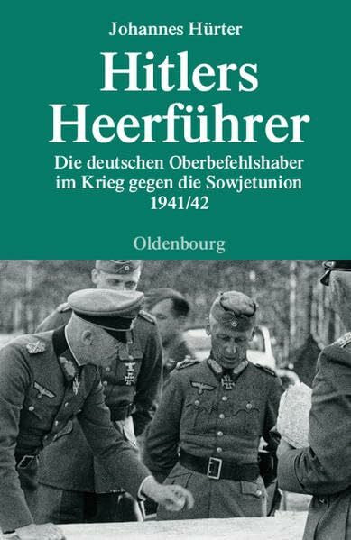 Hürter, Johannes Hitlers Heerführer: Die deutschen Oberbefehlshaber im Krieg gegen die Sowjetunion 1941/42 (Quellen und Darstellungen zur Zeitgeschichte)