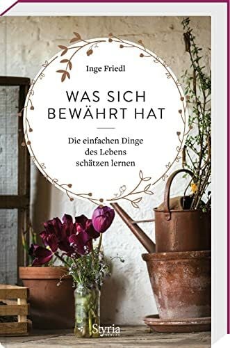 Inge Friedl Was sich bewährt hat: Die einfachen Dinge des Lebens schätzen lernen