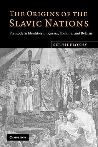 Plokhy, Serhii The Origins of the Slavic Nations: Premodern Identities in Russia, Ukraine, and Belarus