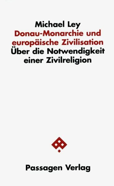 Ley, Michael Donau-Monarchie und europäische Zivilisation: Über die Notwendigkeit einer Zivilreligion (Passagen Politik)