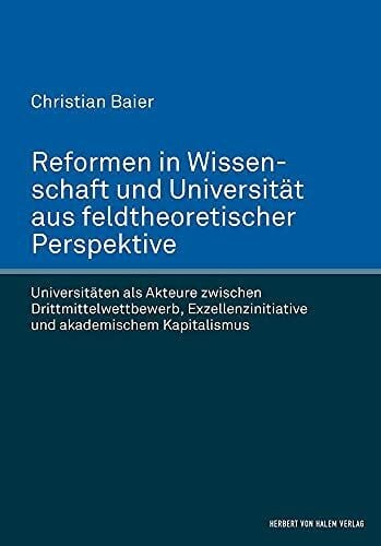 Christian Baier Reformen in Wissenschaft und Universität aus feldtheoretischer Perspektive: Universitäten als Akteure zwischen Drittmittelwettbewerb, Exzellenzinitiative und akademischem Kapitalismus