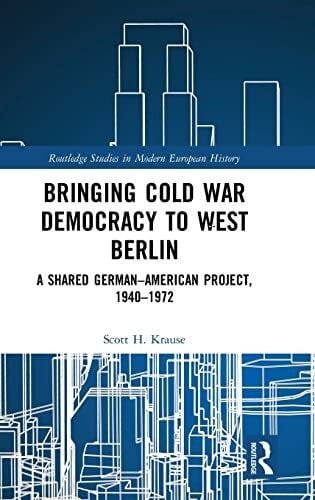 Krause, Scott H. (University of North Carolina Chapel Hill, USA) Bringing Cold War Democracy to West Berlin: A Shared German-American Project, 1940-1972: A Shared German–American Project, 1940–1972 ... in Modern European History, 61, Band 61)