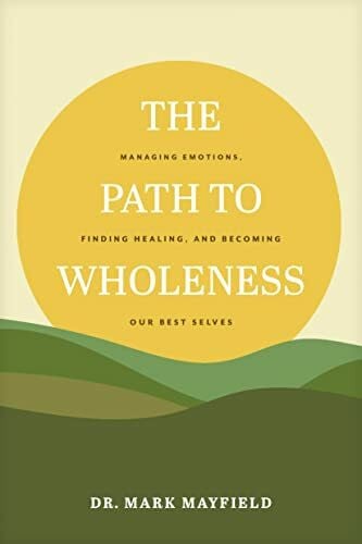 Mayfield, Mark, Dr. The Path to Wholeness: Managing Emotions, Finding Healing, and Becoming Our Best Selves