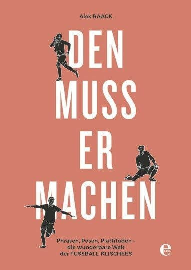 Raack, Alex Den muss er machen: Phrasen, Posen, Plattitüden - die wunderbare Welt der Fußball-Klischees
