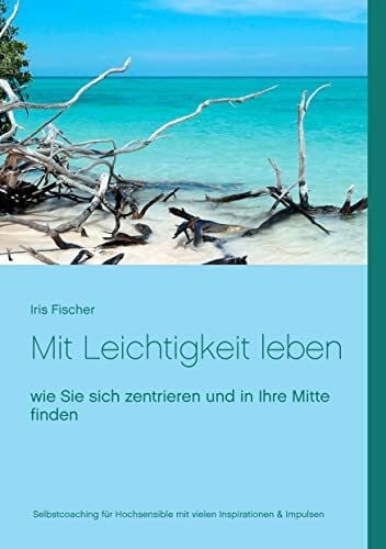 Fischer, Iris Mit Leichtigkeit leben: Wie du dich als hochsensibler Mensch zentrierst und in deine Mitte findest (Achtsamkeit für Hochsensible)