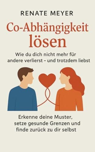 Meyer, Renate Co-Abhängigkeit lösen - Wie du dich nicht mehr für andere verlierst und trotzdem liebst: Erkenne deine Muster, setze gesunde Grenzen und finde zurück zu dir selbst