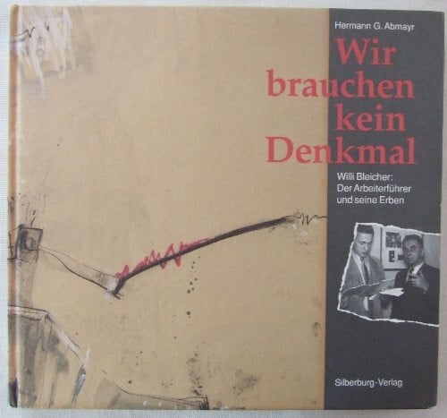 Abmayr, Hermann G Wir brauchen kein Denkmal: Willi Bleicher: Der Arbeiterführer und seine Erben