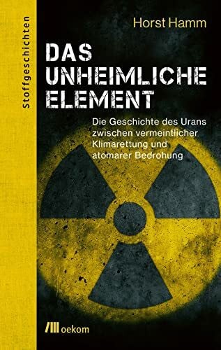 Soentgen, Jens Das unheimliche Element: Die Geschichte des Urans zwischen vermeintlicher Klimarettung und atomarer Bedrohung. Urans kontroverser Rolle in ... globalen Risiken (Stoffgeschichten, Band 15)