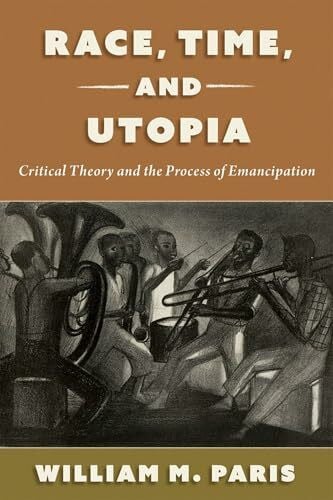 Paris, William M. Race, Time, and Utopia: Critical Theory and the Process of Emancipation (Philosophy of Race)