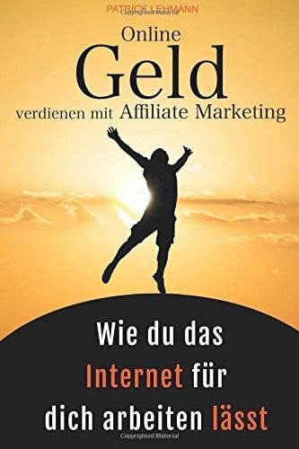 Lehmann, Patrick Online Geld verdienen mit Affiliate Marketing - Wie du das Internet für dich arbeiten lässt: Schritt für Schritt zu einem nachhaltigen Online-Business, das wirklich profitabel ist