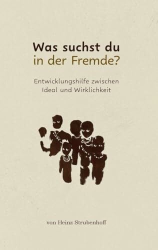 Strubenhoff, Heinz Was suchst du in der Fremde?: Entwicklungshilfe zwischen Ideal und Wirklichkeit