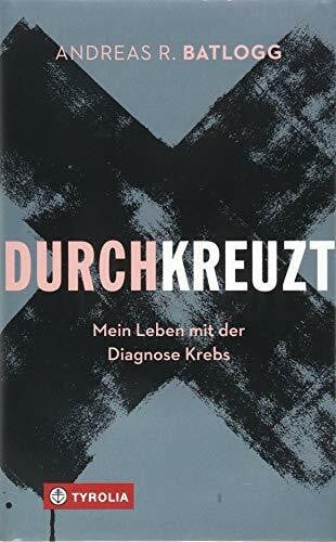 Batlogg, Andreas R. Durchkreuzt: Mein Leben mit der Diagnose Krebs