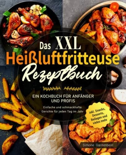 Gantenbein, Simone Das XXL Heißluftfritteuse Rezeptbuch: Ein Kochbuch für Anfänger und Profis - Einfache und schmackhafte Gerichte für jeden Tag im Jahr inklusive Snacks, Desserts, Beilagen und vieles mehr