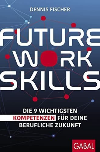 Fischer, Dennis Future Work Skills: Die 9 wichtigsten Kompetenzen für deine berufliche Zukunft (Dein Erfolg)