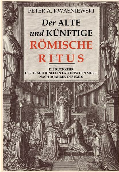 KWASNIEWSKI, PETER Der alte und künftige Römische Ritus: Die Rückkehr der traditionellen Lateinischen Messe nach 70 Jahren des Exils