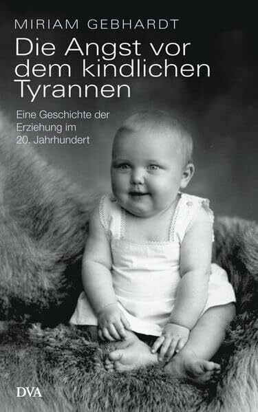Gebhardt, Miriam Die Angst vor dem kindlichen Tyrannen: Eine Geschichte der Erziehung im 20. Jahrhundert