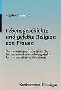 Sommer, Regina Lebensgeschichte und gelebte Religion von Frauen: Eine qualitativ-empirische Studie über den Zusammenhang von biographischer Struktur und religiöser Orientierung