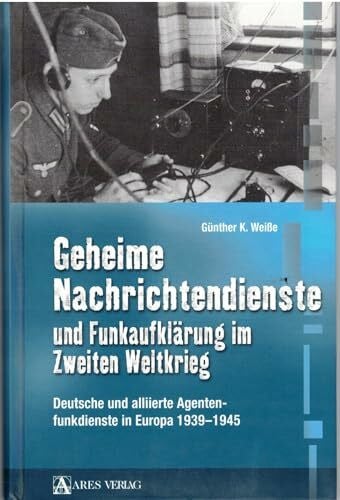 Günther K.Weiße Geheime Nachrichtendienste und Funkaufklärung im Zweiten Weltkrieg: Deutsche und alliierte Agentenfunktionsdienste in Europa 1939-1945