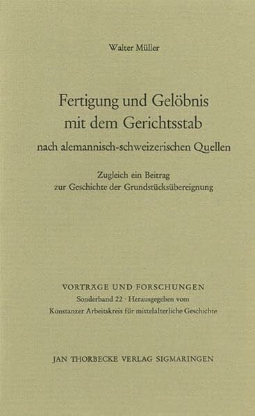 Müller, Walter Fertigung und Gelöbnis mit dem Gerichtsstab nach alemannisch-schweizerischen Quellen: Zugleich ein Beitrag zur Geschichte der Grundstücksübereignung (Vorträge und Forschungen - Sonderbände, Band 22)
