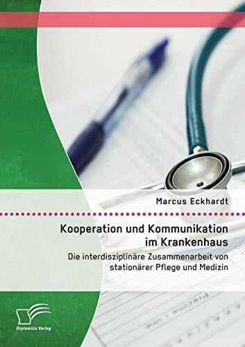 Eckhardt, Marcus Kooperation und Kommunikation im Krankenhaus: Die interdisziplinäre Zusammenarbeit von stationärer Pflege und Medizin