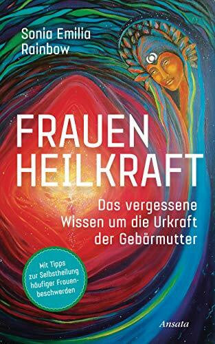 Rainbow, Sonia Emilia Frauenheilkraft: Das vergessene Wissen um die Urkraft der Gebärmutter. Mit Tipps zur Selbstheilung häufiger Frauenbeschwerden