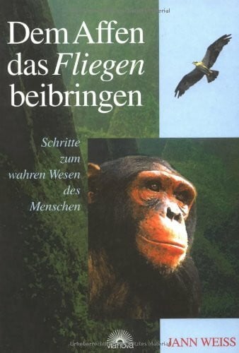 Weiss, Jann Dem Affen das Fliegen beibringen: Schritte zum wahren Wesen des Menschen