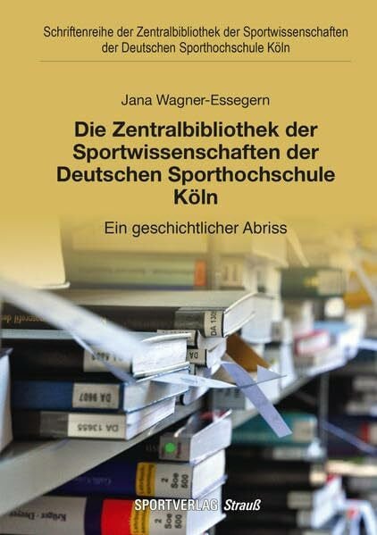 Wagner-Essegern, Jana Die Zentralbibliothek der Sportwissenschaften der Deutschen Sporthochschule Köln: Ein geschichtlicher Abriss (Schriftenreihe der Zentralbibliothek der ... der Deutschen Sporthochschule Köln)