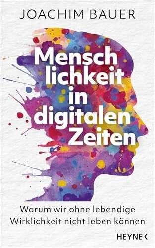 Bauer, Joachim Menschlichkeit in digitalen Zeiten: Warum wir ohne lebendige Wirklichkeit nicht leben können - Vom preisgekrönten Psychiater und Bestsellerautor
