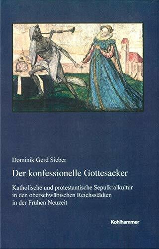 Kommission für geschichtliche Landeskunde in Baden-Württemberg Der konfessionelle Gottesacker: Katholische und protestantische Sepulkralkultur in den oberschwäbischen Reichsstädten in der Frühen Neuzeit ... Reihe B: Forschungen, 214, Band 214)