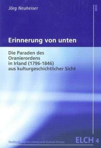 Neuheiser, Jörg Erinnerung von unten: Die Paraden des Oranierordens in Irland (1796-1846) aus kulturgeschichtlicher Sicht (Studies in English Literary and Cultural ... Literatur- und Kulturwissenschaft (ELK))