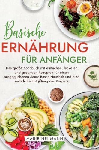 Neumann, Marie Basische Ernährung für Anfänger: Das große Kochbuch mit einfachen, leckeren und gesunden Rezepten für einen ausgeglichenen Säure-Basen-Haushalt und eine natürliche Entgiftung des Körpers