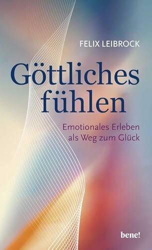 Leibrock, Felix Göttliches fühlen: Emotionales Erleben als Weg zum Glück