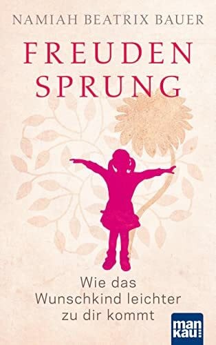 Bauer, Namiah Beatrix Freudensprung: Wie das Wunschkind leichter zu dir kommt. Das Kinderwunsch-Buch