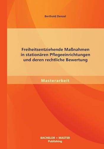 Denzel, Berthold Freiheitsentziehende Maßnahmen in stationären Pflegeeinrichtungen und deren rechtliche Bewertung (Masterarbeit)
