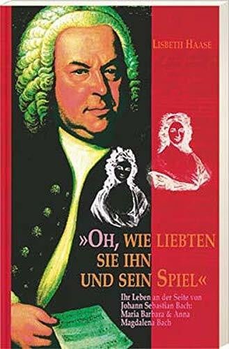 Haase, Lisbeth Oh, wie liebten sie ihn und sein Spiel: Ihr Leben an der Seite von Johann Sebastian Bach - Maria Barbara & Anna Magdalen