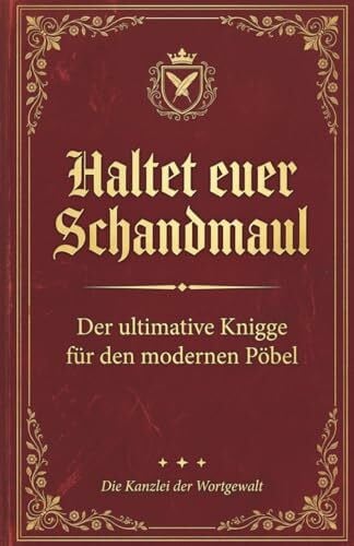 Die Kanzlei der Wortgewalt Haltet Euer Schandmaul: Der ultimative Knigge für den modernen Pöbel