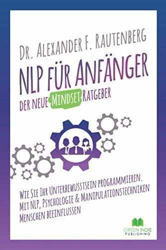 F. Rautenberg, Dr. Alexander NLP für Anfänger – der neue Mindset Ratgeber: Wie Sie Ihr Unterbewusstsein programmieren. Mit NLP, Psychologie & Manipulationstechniken Menschen beeinflussen (Kommunikationstraining)