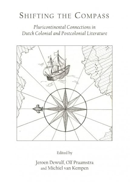 Van Kempen, Michiel Shifting the Compass: Pluticontinental Connections in Dutch Colonial and Postcolonial Literature: Pluricontinental Connections in Dutch Colonial and Postcolonial Literature