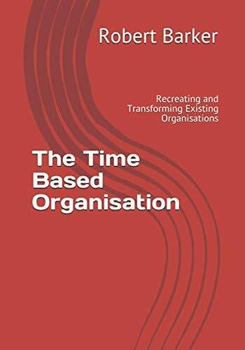 Barker, Dr Robert C The Time Based Organisation: Recreating and Transforming Existing Organisations