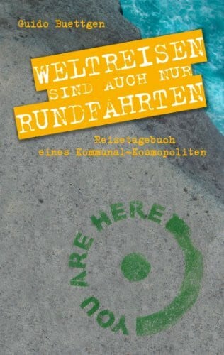 Buettgen, Guido Weltreisen sind auch nur Rundfahrten: Reisetagebuch eines Kommunal-Kosmopoliten