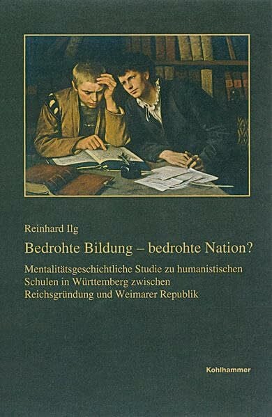 Ilg, Reinhard Bedrohte Bildung - bedrohte Nation?: Mentalitätsgeschichtliche Studie zu humanistischen Schulen in Württemberg zwischen Reichsgründung und Weimarer ... Reihe B: Forschungen, 203, Band 203)