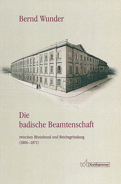 Wunder, Bernd Die badische Beamtenschaft zwischen Rheinbund und Reichsgründung (1806-1871): Dienstrecht, Pension, Ausbildung, Karriere, soziales Profil und ... Reihe B: Forschungen, Band 136)