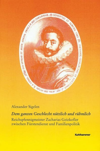 Sigelen, Alexander Dem ganzen Geschlecht nützlich und rühmlich: Reichspfennigmeister Zacharias Geizkofler zwischen Fürstendienst und Familienpolitik (Veröffentlichungen ... Reihe B: Forschungen, 171, Band 171)