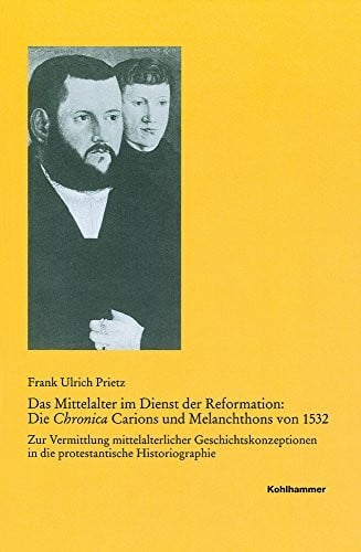 Prietz, Frank Ulrich Das Mittelalter im Dienst der Reformation: Die Chronica Carions und Melanchthons von 1532: Zur Vermittlung mittelalterlicher Geschichtskonzeptionen in ... Reihe B: Forschungen, 192, Band 192)