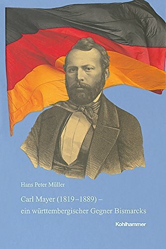 Müller, Hans Peter Carl Mayer (1819-1889) - ein württembergischer Gegner Bismarcks: 1848er, Exilant, demokratischer Parteiführer und Parlamentarier (Veröffentlichungen ... Reihe B: Forschungen, 200, Band 200)