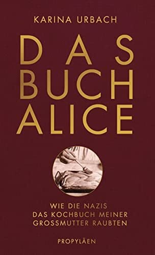 Urbach, Dr. Karina Das Buch Alice: Wie die Nazis das Kochbuch meiner Großmutter raubten | Die Historikerin Karina Urbach kommt einem perfiden Verbrechen auf die Spur