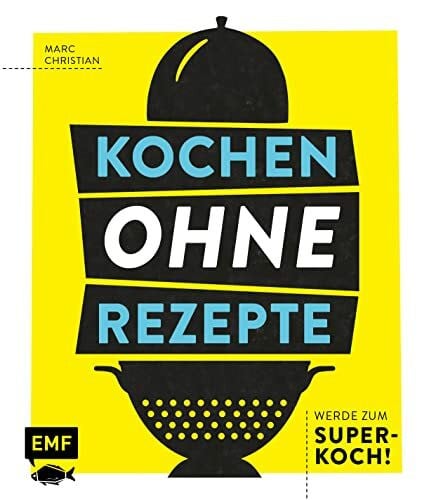 Christian, Marc Kochen ohne Rezepte – Werde zum Super-Koch!: Mit Grafiken, Aromaprofilen, SOS-Tipps und mehr zum Improvisations-Held