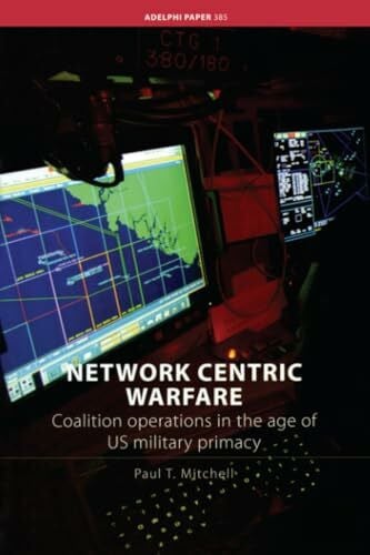 Mitchell, Paul T. Network Centric Warfare: Coalition Operations in the Age of US Military Primacy (Adelphi Papers, 385, Band 385)