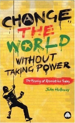 Holloway, John Change the World Without Taking Power: The Meaning of Revolution Today
