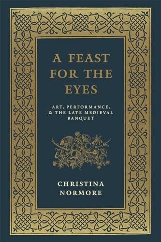 Normore, Christina A Feast for the Eyes: Art, Performance, and the Late Medieval Banquet